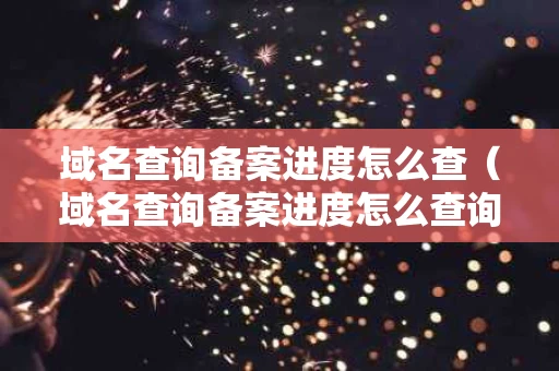 域名查询备案进度怎么查（域名查询备案进度怎么查询）