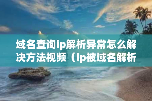 域名查询ip解析异常怎么解决方法视频（ip被域名解析）