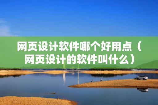 网页设计软件哪个好用点（网页设计的软件叫什么）