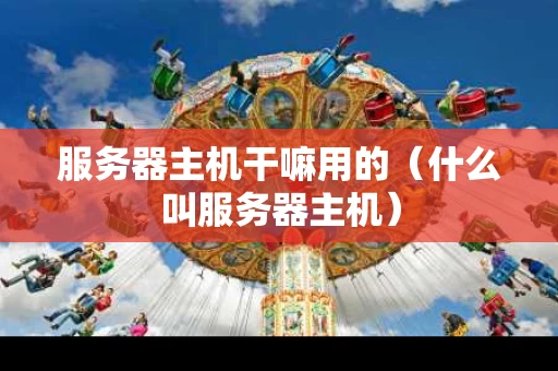 服务器主机干嘛用的（什么叫服务器主机）