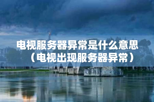 电视服务器异常是什么意思（电视出现服务器异常）