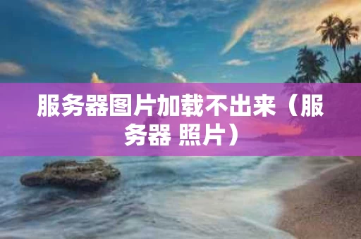 服务器图片加载不出来（服务器 照片）
