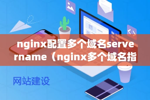 nginx配置多个域名servername（nginx多个域名指向不同地址）