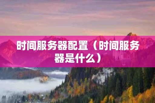 时间服务器配置（时间服务器是什么）