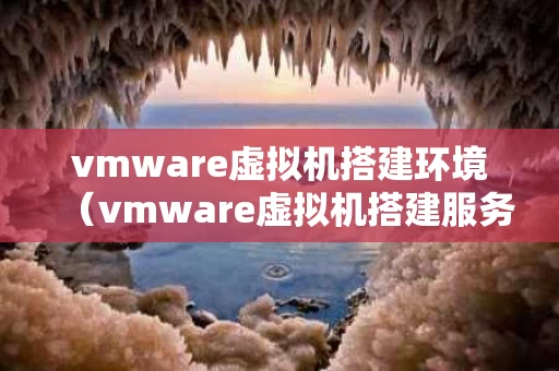 vmware虚拟机搭建环境（vmware虚拟机搭建服务器）