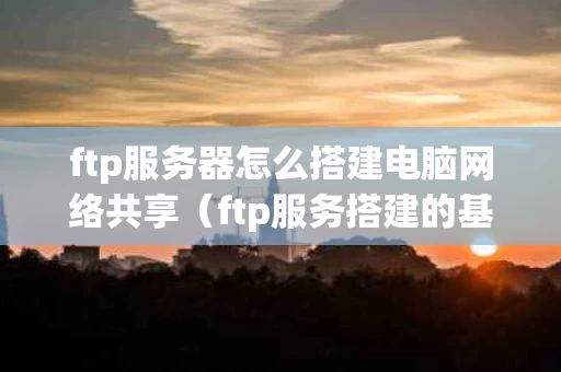 ftp服务器怎么搭建电脑网络共享（ftp服务搭建的基本流程）