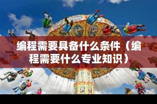 编程需要具备什么条件（编程需要什么专业知识）