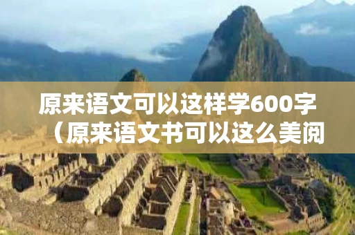 原来语文可以这样学600字（原来语文书可以这么美阅读答案）