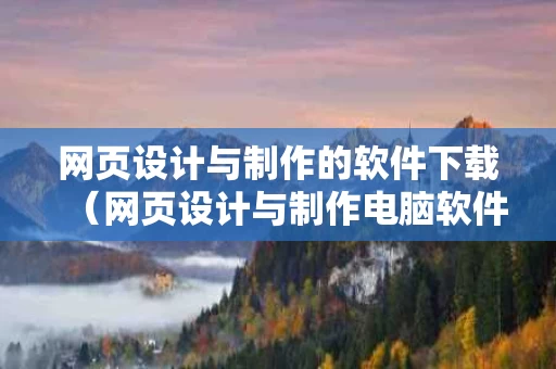 网页设计与制作的软件下载（网页设计与制作电脑软件）