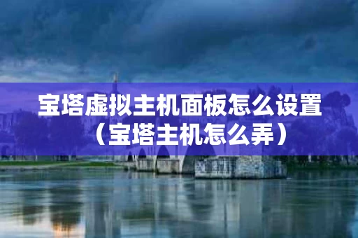 宝塔虚拟主机面板怎么设置（宝塔主机怎么弄）