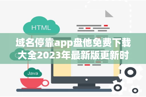 域名停靠app盘他免费下载大全2023年最新版更新时间（域名停靠应用app）