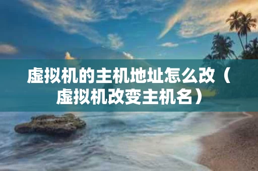 虚拟机的主机地址怎么改（虚拟机改变主机名）