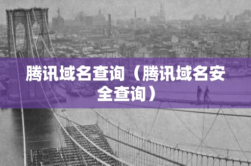 腾讯域名查询（腾讯域名安全查询）