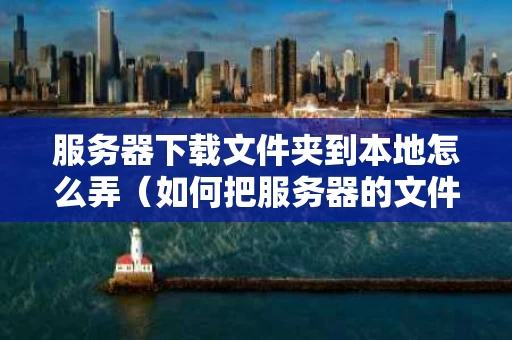 服务器下载文件夹到本地怎么弄（如何把服务器的文件下载到本地）