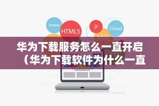 华为下载服务怎么一直开启（华为下载软件为什么一直显示在安装怎么办）