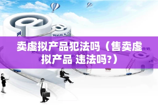 卖虚拟产品犯法吗（售卖虚拟产品 违法吗?）