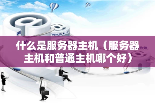 什么是服务器主机（服务器主机和普通主机哪个好）