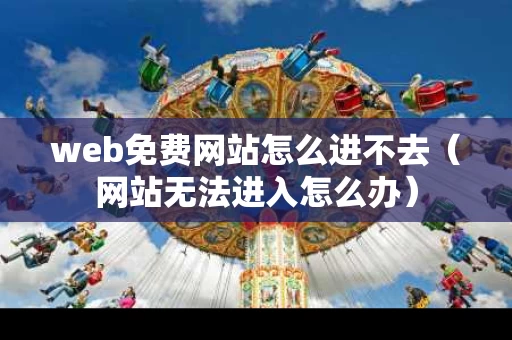 web免费网站怎么进不去（网站无法进入怎么办）