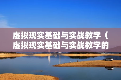 虚拟现实基础与实战教学（虚拟现实基础与实战教学的区别）
