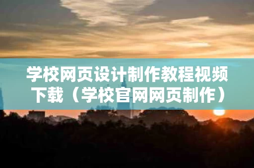 学校网页设计制作教程视频下载（学校官网网页制作）