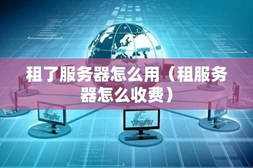 租了服务器怎么用（租服务器怎么收费）