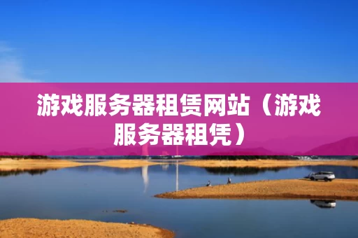游戏服务器租赁网站（游戏服务器租凭）