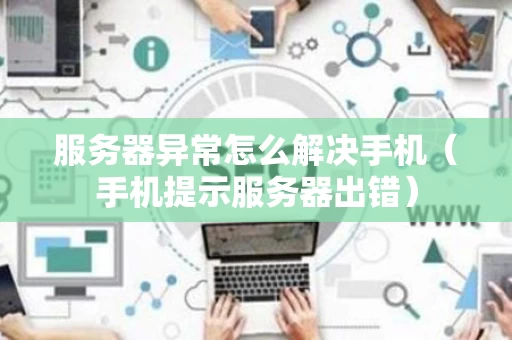服务器异常怎么解决手机（手机提示服务器出错）