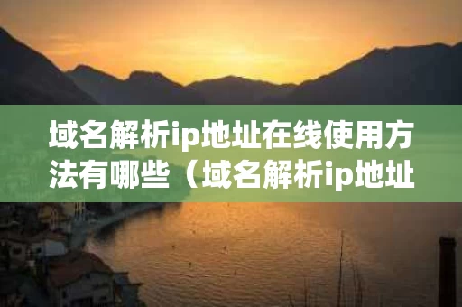 域名解析ip地址在线使用方法有哪些（域名解析ip地址怎么设置）