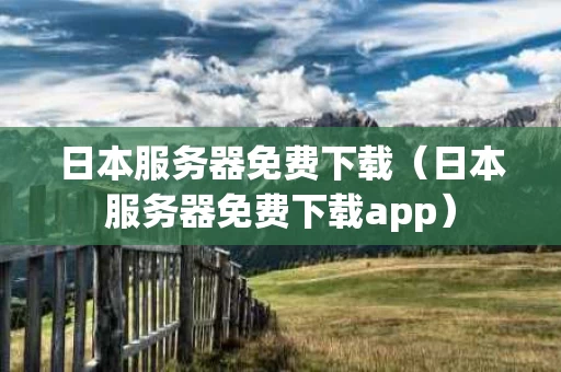 日本服务器免费下载（日本服务器免费下载app）