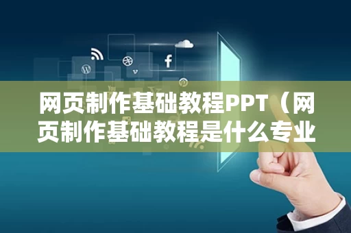 网页制作基础教程PPT（网页制作基础教程是什么专业学的）