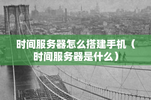 时间服务器怎么搭建手机（时间服务器是什么）