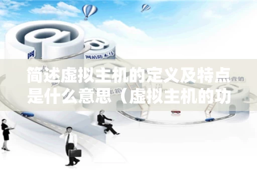 简述虚拟主机的定义及特点是什么意思（虚拟主机的功能）