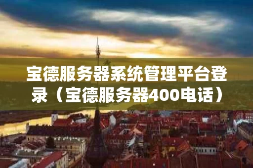 宝德服务器系统管理平台登录（宝德服务器400电话）
