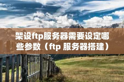 架设ftp服务器需要设定哪些参数（ftp 服务器搭建）