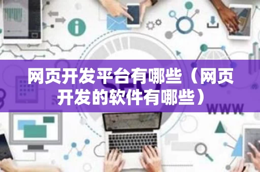网页开发平台有哪些（网页开发的软件有哪些）