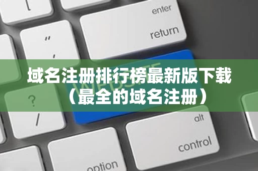 域名注册排行榜最新版下载（最全的域名注册）