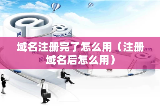 域名注册完了怎么用（注册域名后怎么用）