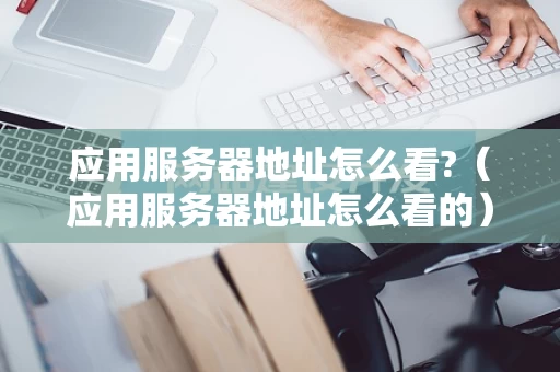 应用服务器地址怎么看?（应用服务器地址怎么看的）