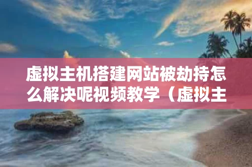 虚拟主机搭建网站被劫持怎么解决呢视频教学（虚拟主机网站建设的几个步骤）
