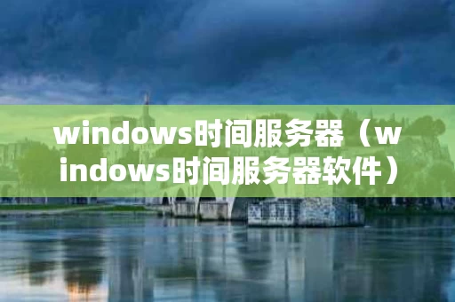 windows时间服务器（windows时间服务器软件）