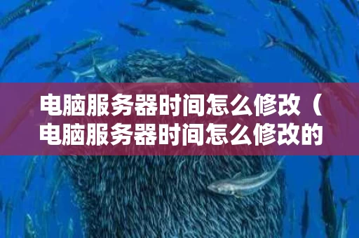 电脑服务器时间怎么修改（电脑服务器时间怎么修改的）