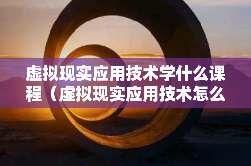 虚拟现实应用技术学什么课程（虚拟现实应用技术怎么样）