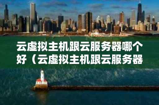 云虚拟主机跟云服务器哪个好（云虚拟主机跟云服务器哪个好用）