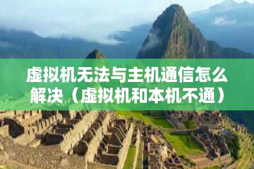 虚拟机无法与主机通信怎么解决（虚拟机和本机不通）
