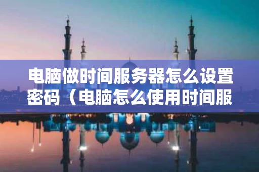 电脑做时间服务器怎么设置密码（电脑怎么使用时间服务器）