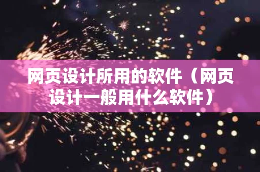 网页设计所用的软件（网页设计一般用什么软件）