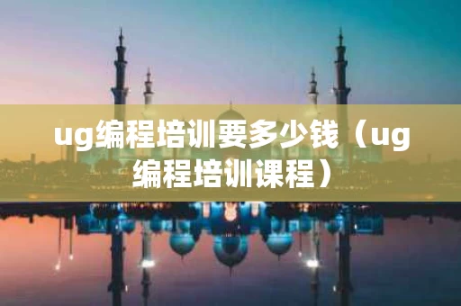 ug编程培训要多少钱（ug编程培训课程）
