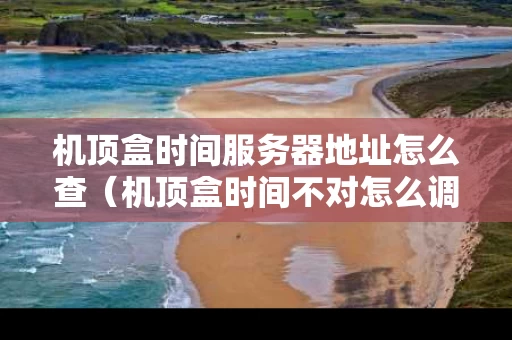 机顶盒时间服务器地址怎么查（机顶盒时间不对怎么调整）
