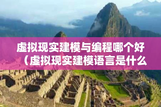 虚拟现实建模与编程哪个好（虚拟现实建模语言是什么）