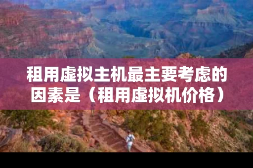 租用虚拟主机最主要考虑的因素是（租用虚拟机价格）